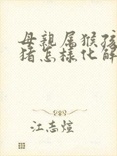 母亲属猴孩子属猪怎样化解