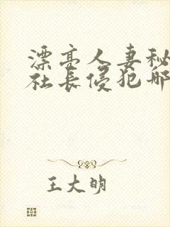 漂亮人妻秘书被社长侵犯哪些好看