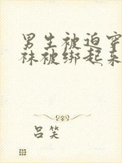 男生被迫穿白丝袜被绑起来玩弄的更