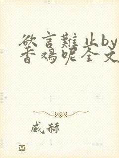 欲言难止by麦香鸡呢全文免费阅读