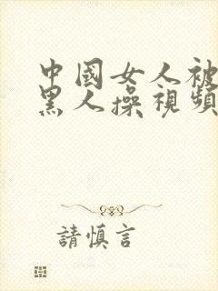 中国女人被外国黑人操视频