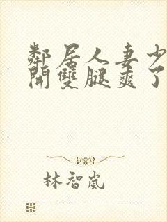 邻居人妻少妇张开双腿爽了一夜