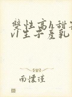 双性高h甜宠1v1生子产乳高h