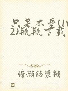 只是不爱(1V2)瓶瓶下载