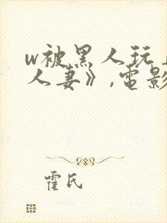 w被黑人玩弄的人妻》,电影