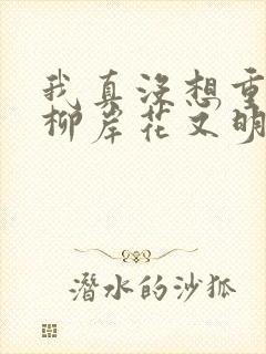 我真没想重生啊柳岸花又明笔趣阁