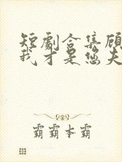 短剧合集顾先生我才是您夫人