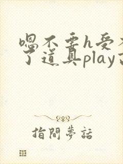 嗯不要h受不了了道具play高h