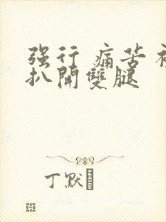 强行 痛苦 被扒开双腿