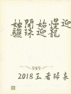 她开始慢迎迎合骊珠迎龙