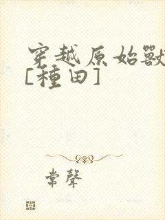 穿越原始兽世后[种田]