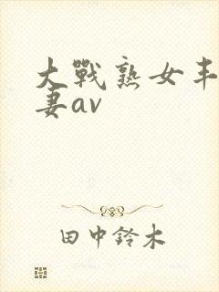 大战熟女丰满人妻av