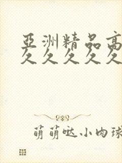 亚洲精品高潮久久久久久久久