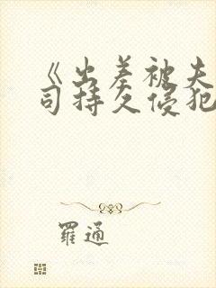 《出差被夫の上司持久侵犯三浦》步