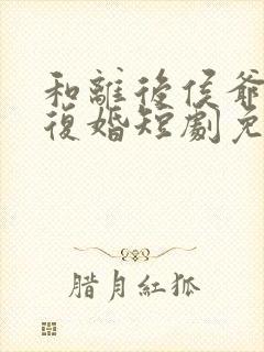 和离后侯爷求我复婚短剧免费观看