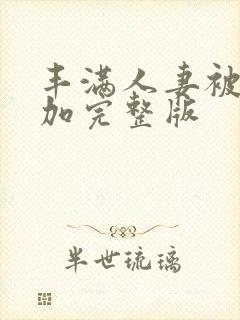 丰满人妻被公侵加完整版