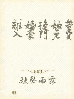 离婚后她带崽嫁入豪门免费完整版