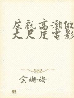 床戏高潮做进去大尺度电影口吃