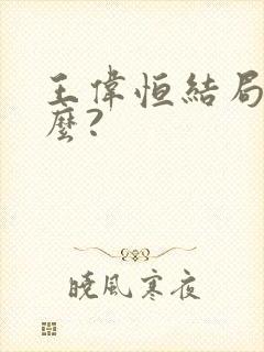 王伟恒结局是什么?