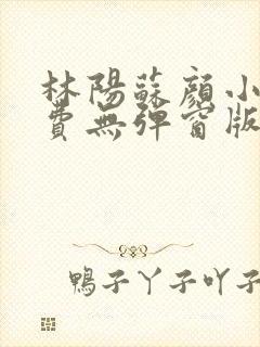 林阳苏颜小说免费无弹窗版