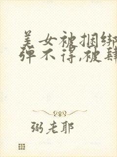 美女被捆绑,动弹不得,被肆意调教