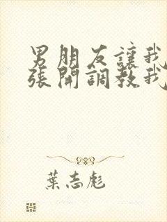 男朋友让我把腿张开调教我封面