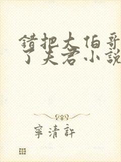 错把大伯哥认成了夫君小说阅读小说