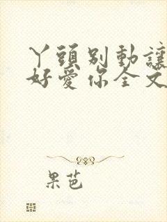 丫头别动让我好好爱你全文免费阅读