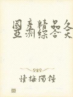 国产精品久久久亚洲综合天堂