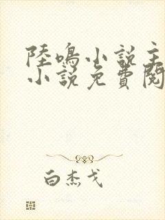 陆鸣小说主角的小说免费阅读全文