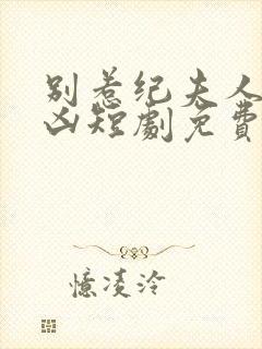 别惹纪夫人她超凶短剧免费观看全集