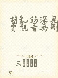 胡乱的深见君免费观看无删减