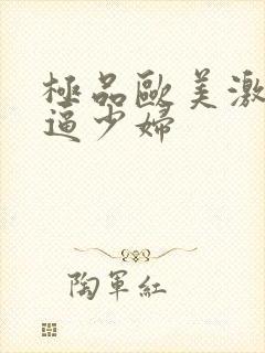 极品欧美激情逼逼少妇