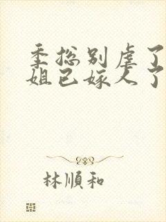 季总别虐了舒小姐已嫁人了小短剧