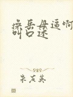 操岳母逼啊啊啊叫口述