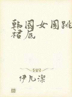 韩国女团跳舞露裙底