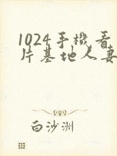 1024手机看片基地人妻