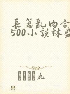 长篇乱肉合集乱500小说林盛