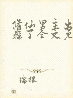 修仙男主出轨成瘾了全文免费阅读