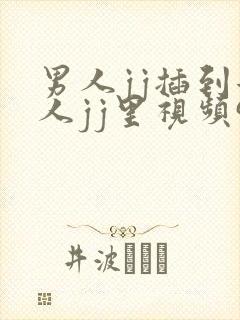 男人jj插到女人jj里视频91