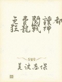 免费阅读都市之狂龙战神