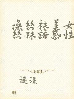 操丝袜美女美腿丝袜诱惑性感视频