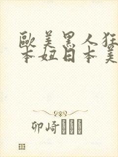 欧美黑人狂躁日本妞日本美女一二期