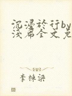 沉浸于行by顾浅希全文免费阅读笔趣阁