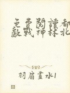 免费阅读都市无敌战神林北