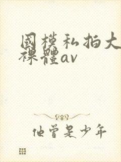 国模私拍大尺度裸体av