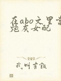 在abo文里当炮灰女配