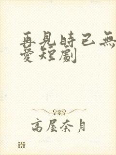 再见时已无恨无爱短剧封面