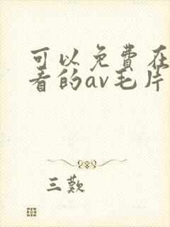 可以免费在线观看的av毛片