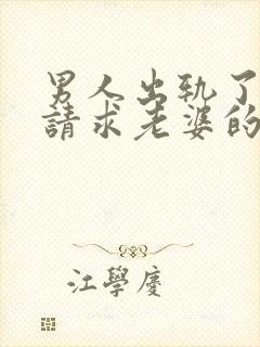 男人出轨了怎么请求老婆的原谅